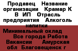 Продавец › Название организации ­ Крамар К.В, ИП › Отрасль предприятия ­ Алкоголь, напитки › Минимальный оклад ­ 8 400 - Все города Работа » Вакансии   . Амурская обл.,Благовещенск г.